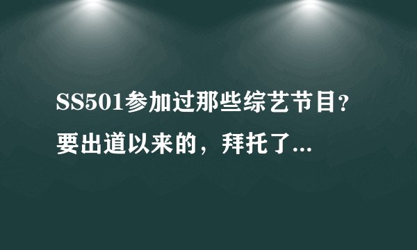 SS501参加过那些综艺节目？要出道以来的，拜托了，最好详细点