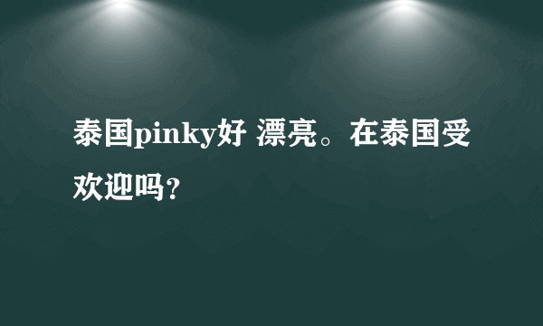 泰国pinky好 漂亮。在泰国受欢迎吗？