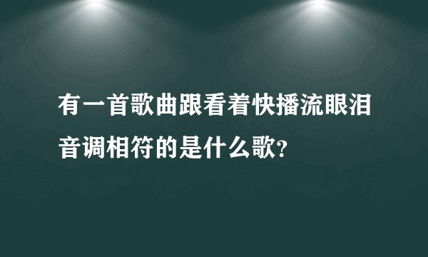 有一首歌曲跟看着快播流眼泪音调相符的是什么歌？