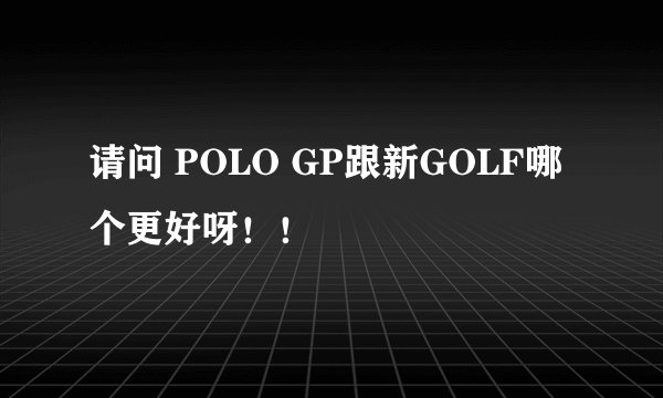 请问 POLO GP跟新GOLF哪个更好呀！！