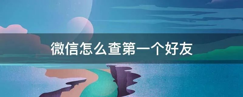 微信怎么查第一个好友