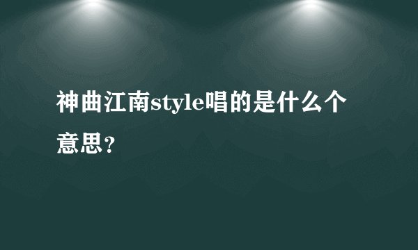 神曲江南style唱的是什么个意思？