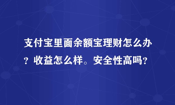 支付宝里面余额宝理财怎么办？收益怎么样。安全性高吗？