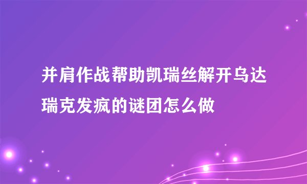 并肩作战帮助凯瑞丝解开乌达瑞克发疯的谜团怎么做