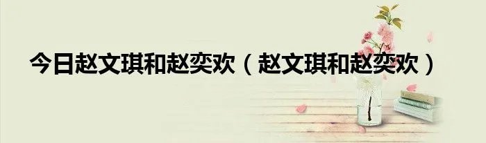 今日赵文琪和赵奕欢（赵文琪和赵奕欢）