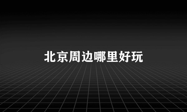 北京周边哪里好玩
