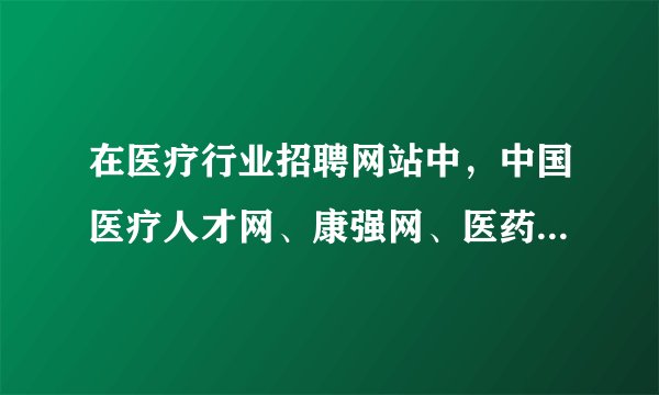 在医疗行业招聘网站中，中国医疗人才网、康强网、医药英才网、丁香人才网，医脉同道哪个网站效果更好？