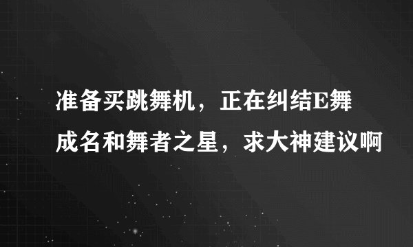 准备买跳舞机，正在纠结E舞成名和舞者之星，求大神建议啊