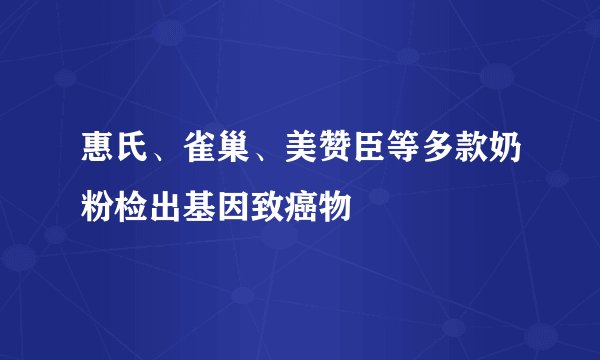 惠氏、雀巢、美赞臣等多款奶粉检出基因致癌物