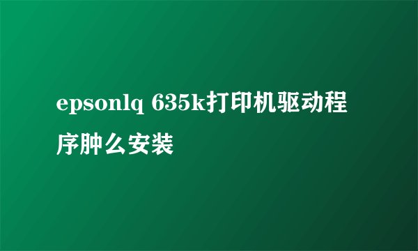 epsonlq 635k打印机驱动程序肿么安装
