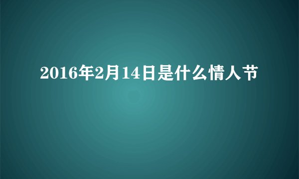 2016年2月14日是什么情人节