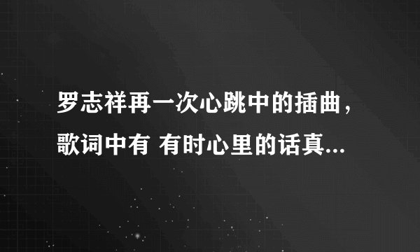 罗志祥再一次心跳中的插曲，歌词中有 有时心里的话真的不用说 那首歌叫什么？PS 这首插曲经常出现，