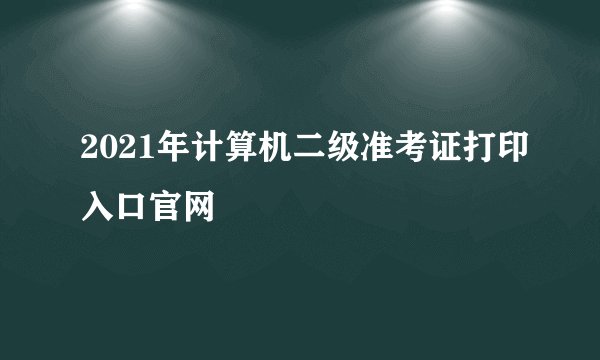 2021年计算机二级准考证打印入口官网