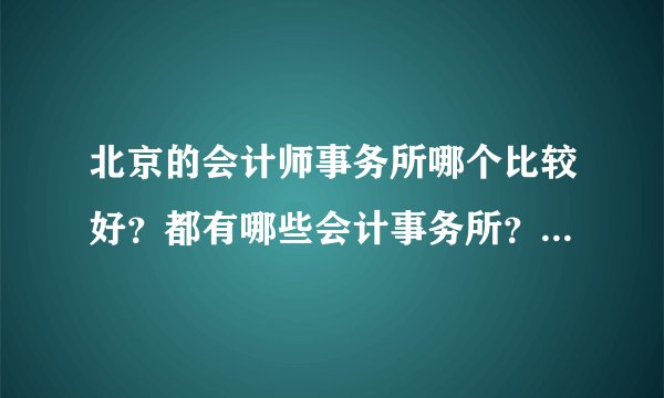 北京的会计师事务所哪个比较好？都有哪些会计事务所？急急急！！