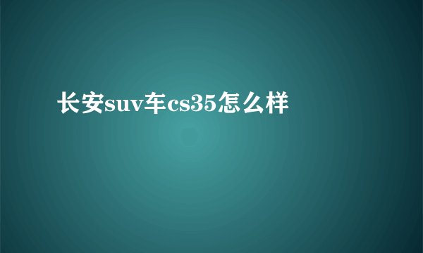 长安suv车cs35怎么样