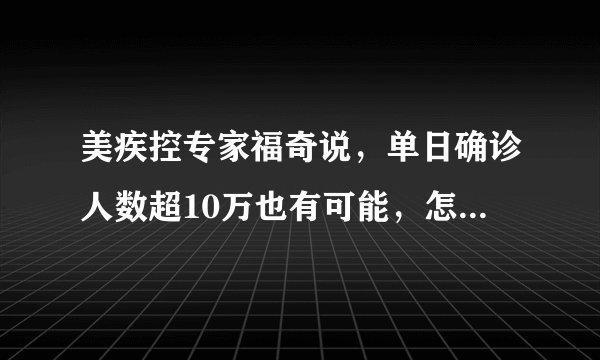 美疾控专家福奇说，单日确诊人数超10万也有可能，怎么回事？