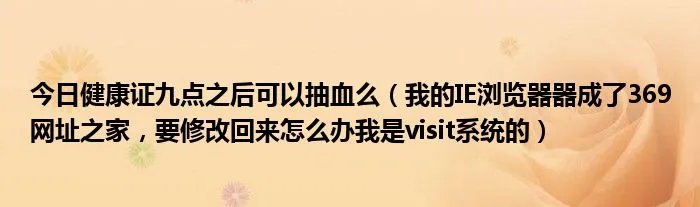 今日健康证九点之后可以抽血么（我的IE浏览器器成了369网址之家，要修改回来怎么办我是visit系统的）