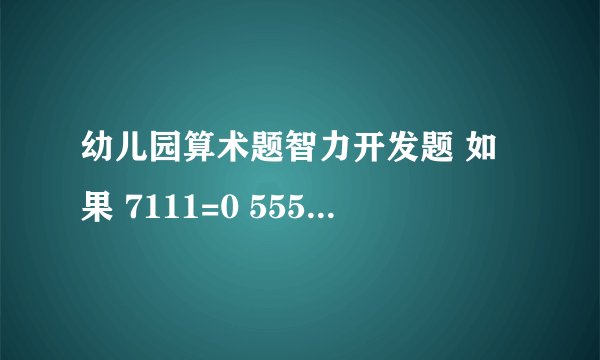 幼儿园算术题智力开发题 如果 7111=0 5555=0 8809=6 8193=3 2172=0 8096=5 6666=4 4398=3 1111=0 9475=1