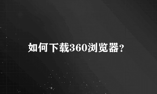 如何下载360浏览器？