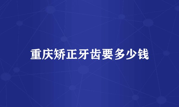 重庆矫正牙齿要多少钱