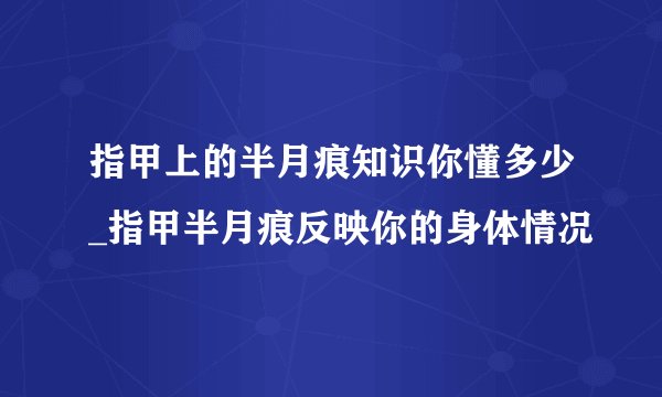 指甲上的半月痕知识你懂多少_指甲半月痕反映你的身体情况