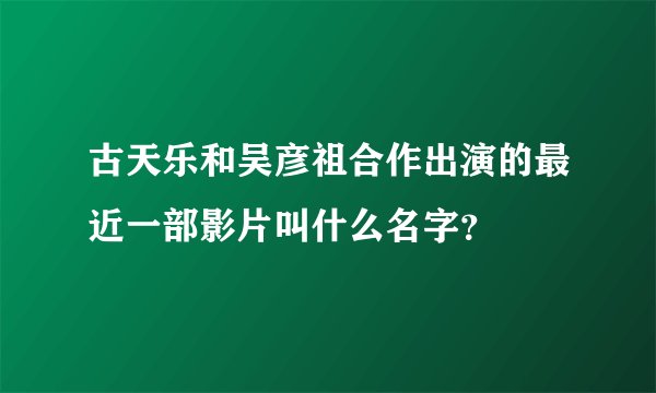 古天乐和吴彦祖合作出演的最近一部影片叫什么名字？