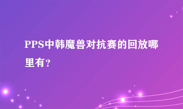 PPS中韩魔兽对抗赛的回放哪里有？