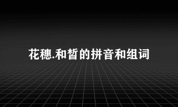 花穗.和皙的拼音和组词