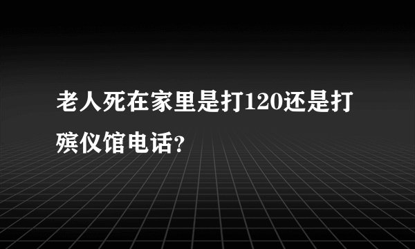 老人死在家里是打120还是打殡仪馆电话？
