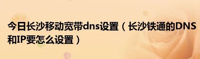 今日长沙移动宽带dns设置（长沙铁通的DNS和IP要怎么设置）