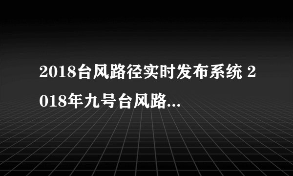 2018台风路径实时发布系统 2018年九号台风路径新情况