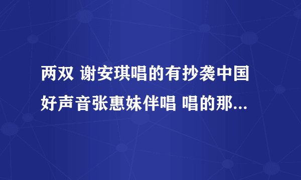 两双 谢安琪唱的有抄袭中国好声音张惠妹伴唱 唱的那首闽南语歌吗？