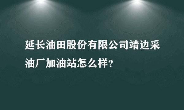 延长油田股份有限公司靖边采油厂加油站怎么样？