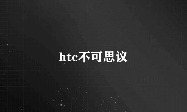 htc不可思议