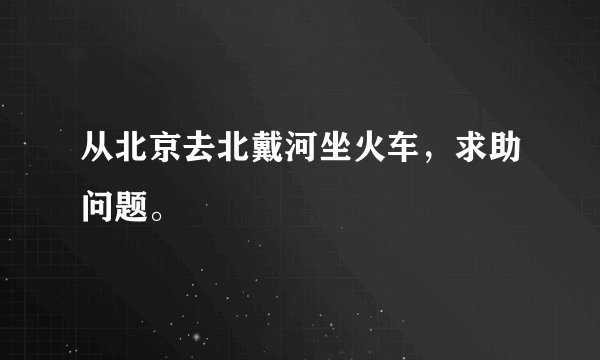 从北京去北戴河坐火车，求助问题。