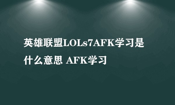英雄联盟LOLs7AFK学习是什么意思 AFK学习