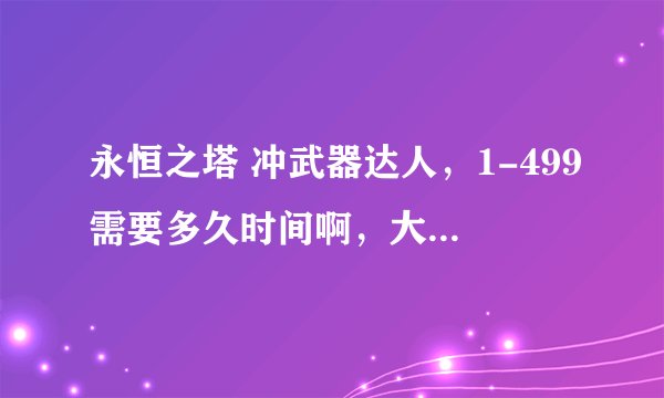 永恒之塔 冲武器达人，1-499需要多久时间啊，大概需要多少基纳，要了解什么细节啊，小弟新手