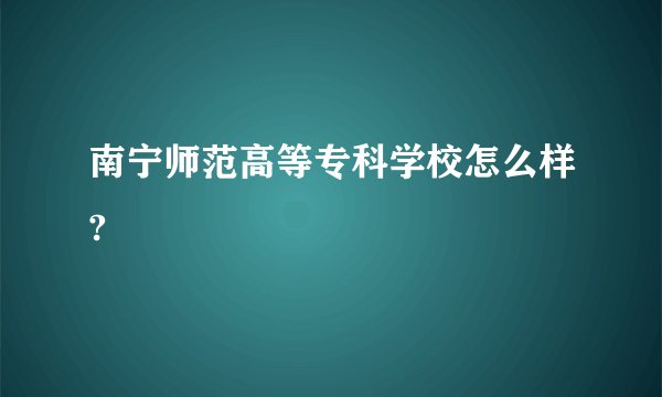 南宁师范高等专科学校怎么样?