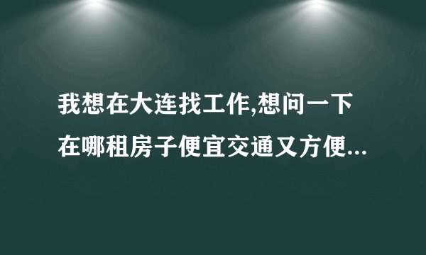 我想在大连找工作,想问一下在哪租房子便宜交通又方便,还有就是可不可以租一个月啊,谢谢啦