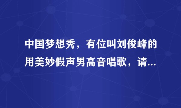 中国梦想秀，有位叫刘俊峰的用美妙假声男高音唱歌，请问那首歌曲叫什么？感觉很好听