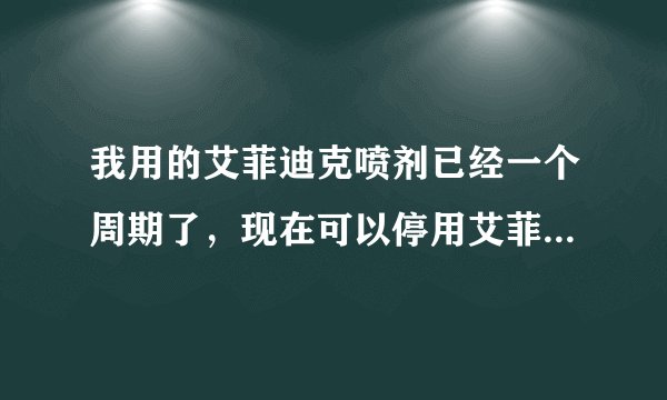 我用的艾菲迪克喷剂已经一个周期了，现在可以停用艾菲迪克了吗
