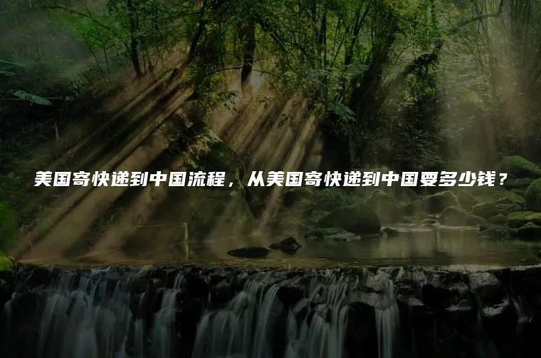 美国寄快递到中国流程，从美国寄快递到中国要多少钱？