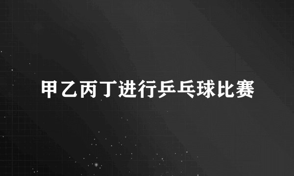 甲乙丙丁进行乒乓球比赛