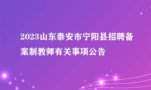 2023山东泰安市宁阳县招聘备案制教师有关事项公告