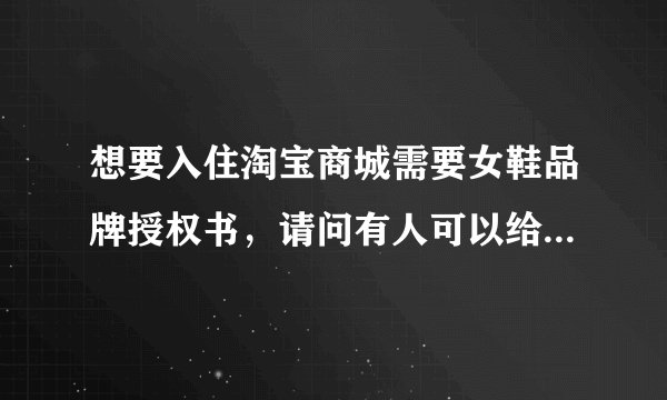 想要入住淘宝商城需要女鞋品牌授权书，请问有人可以给我授权吗？ 最好是温州地区的；