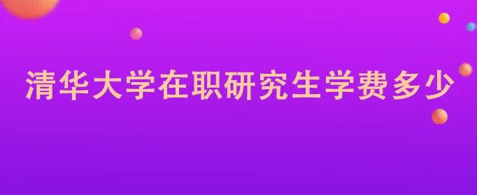 清华大学在职研究生学费多少