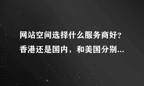 网站空间选择什么服务商好？香港还是国内，和美国分别有什么优势》？