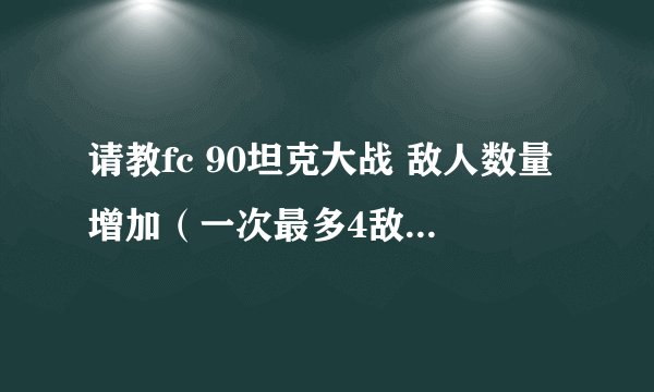 请教fc 90坦克大战 敌人数量增加（一次最多4敌人 在4敌人上增加到8）