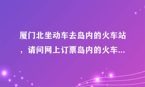 厦门北坐动车去岛内的火车站，请问网上订票岛内的火车站名称叫什么，为什么到高崎的票买不到？