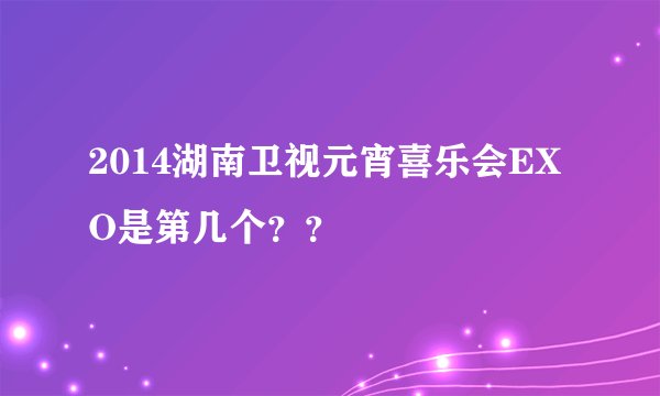 2014湖南卫视元宵喜乐会EXO是第几个？？